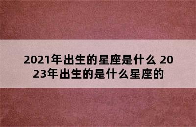 2021年出生的星座是什么 2023年出生的是什么星座的